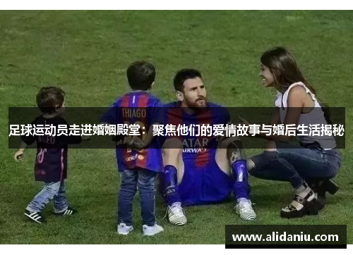 足球运动员走进婚姻殿堂：聚焦他们的爱情故事与婚后生活揭秘