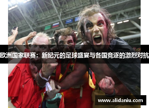 欧洲国家联赛：新纪元的足球盛宴与各国竞逐的激烈对抗