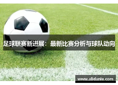 足球联赛新进展：最新比赛分析与球队动向