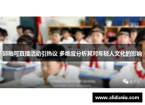邱贻可直播活动引热议 多维度分析其对年轻人文化的影响